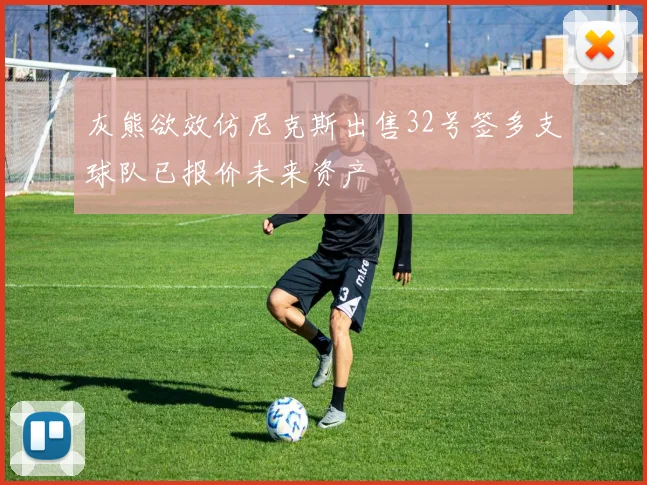 灰熊欲效仿尼克斯出售32号签多支球队已报价未来资产