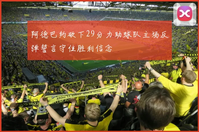 阿德巴约砍下29分力助球队主场反弹誓言守住胜利信念