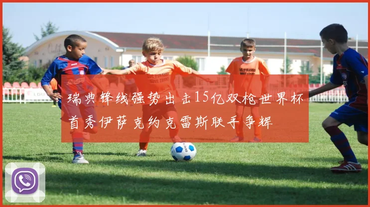 瑞典锋线强势出击15亿双枪世界杯首秀伊萨克约克雷斯联手争辉