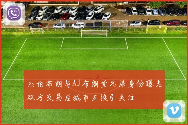 杰伦布朗与AJ布朗堂兄弟身份曝光双方交易后城市互换引关注