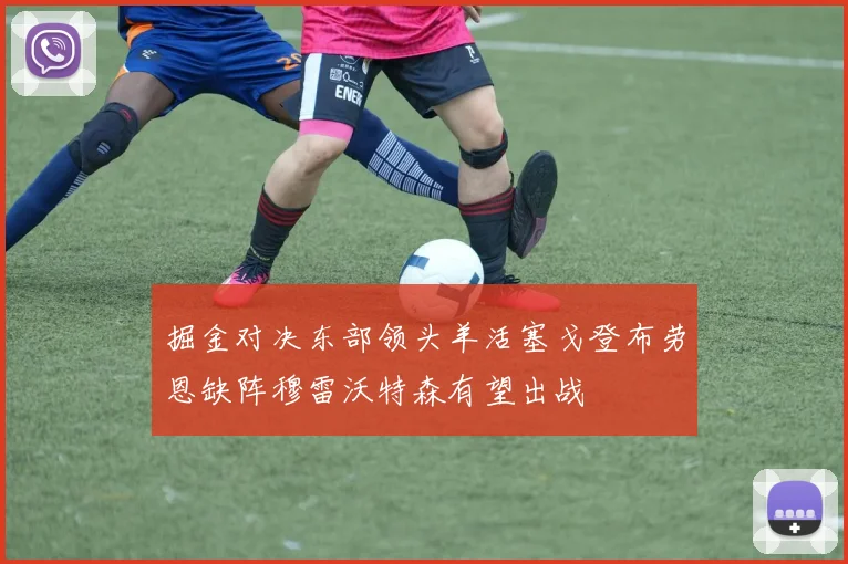 掘金对决东部领头羊活塞戈登布劳恩缺阵穆雷沃特森有望出战