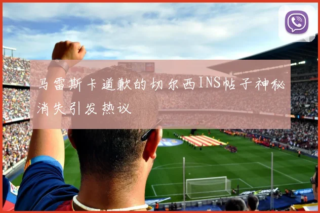 马雷斯卡道歉的切尔西INS帖子神秘消失引发热议