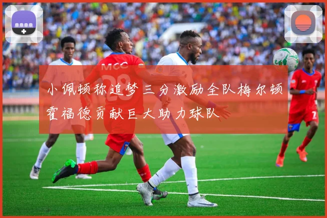 小佩顿称追梦三分激励全队梅尔顿霍福德贡献巨大助力球队