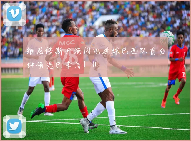 维尼修斯开场闪电进球巴西队首分钟领先巴拿马1-0