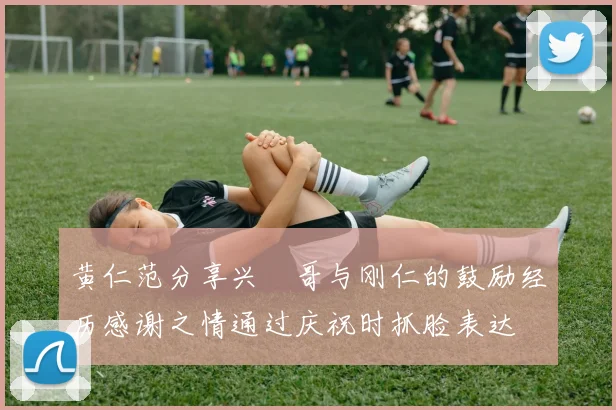黄仁范分享兴慜哥与刚仁的鼓励经历感谢之情通过庆祝时抓脸表达