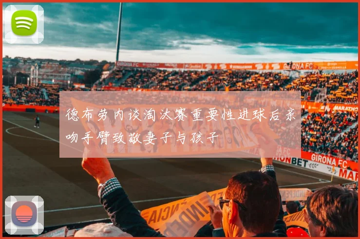 德布劳内谈淘汰赛重要性进球后亲吻手臂致敬妻子与孩子