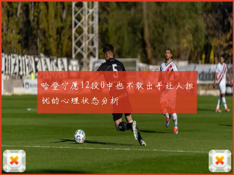 哈登宁愿12投0中也不敢出手让人担忧的心理状态分析