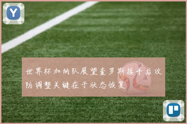 世界杯加纳队展望奎罗斯接手后攻防调整关键在于状态恢复