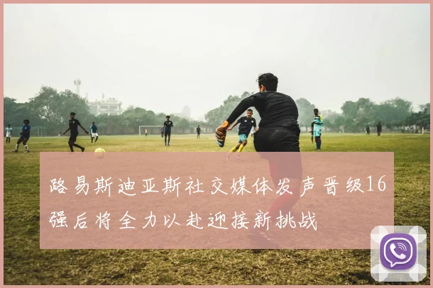 路易斯迪亚斯社交媒体发声晋级16强后将全力以赴迎接新挑战