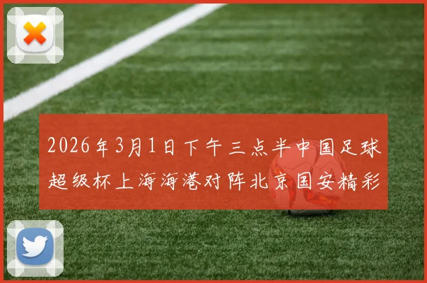 2026年3月1日下午三点半中国足球超级杯上海海港对阵北京国安精彩对决即将上演