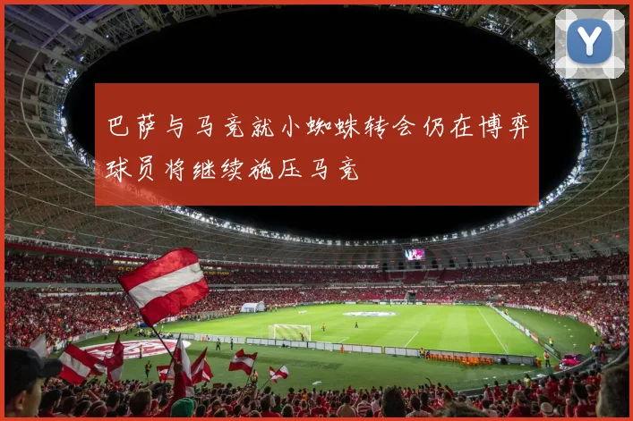 巴萨与马竞就小蜘蛛转会仍在博弈球员将继续施压马竞