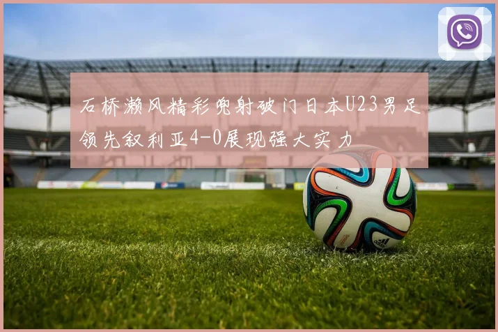 石桥濑风精彩兜射破门日本U23男足领先叙利亚4-0展现强大实力