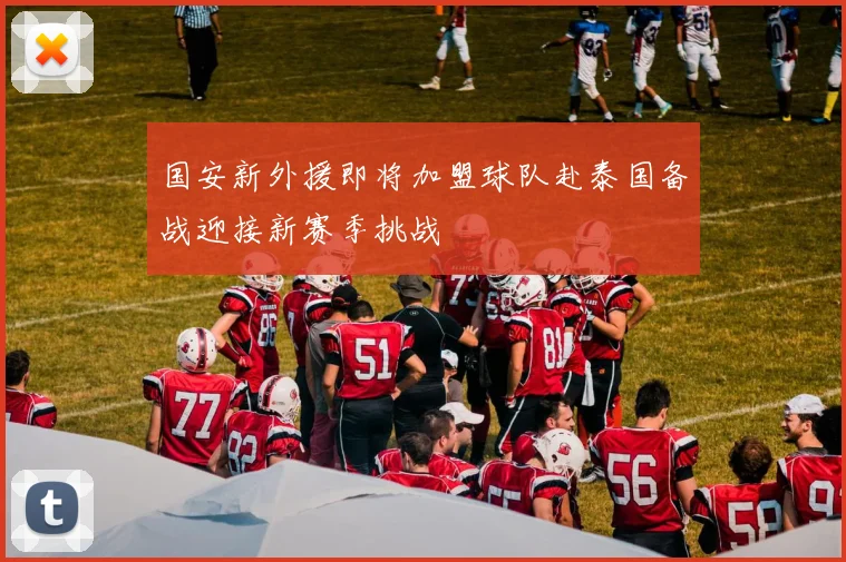 国安新外援即将加盟球队赴泰国备战迎接新赛季挑战