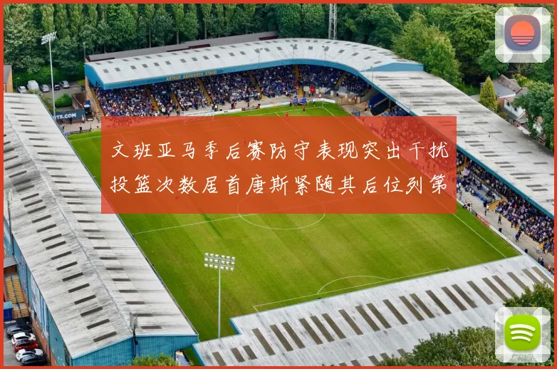 文班亚马季后赛防守表现突出干扰投篮次数居首唐斯紧随其后位列第五