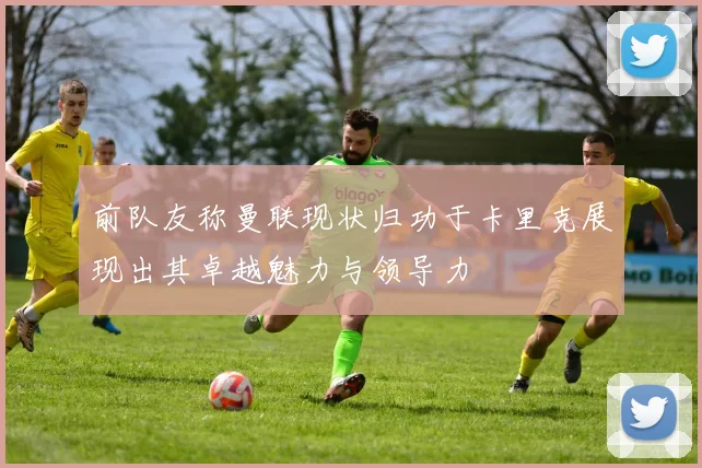 前队友称曼联现状归功于卡里克展现出其卓越魅力与领导力