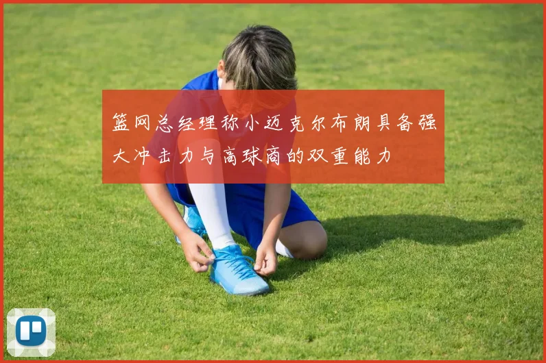 篮网总经理称小迈克尔布朗具备强大冲击力与高球商的双重能力