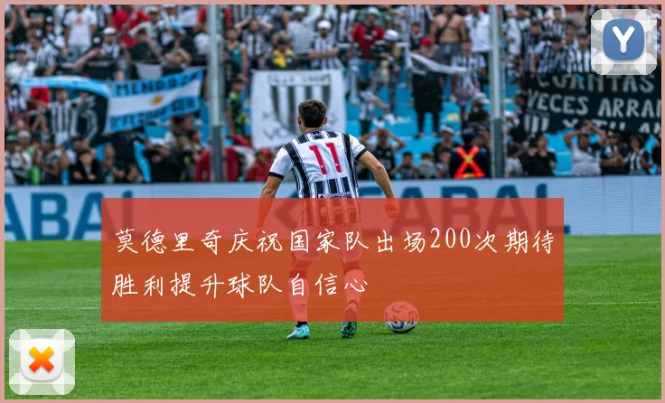 莫德里奇庆祝国家队出场200次期待胜利提升球队自信心