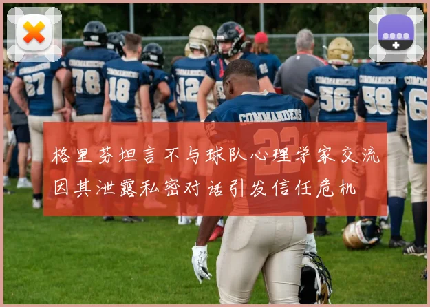 格里芬坦言不与球队心理学家交流因其泄露私密对话引发信任危机