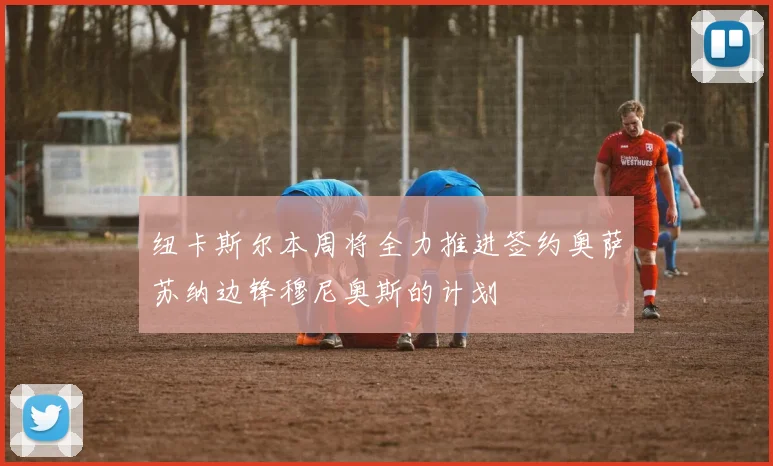 纽卡斯尔本周将全力推进签约奥萨苏纳边锋穆尼奥斯的计划