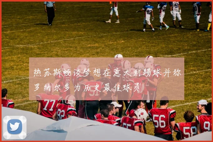 热苏斯畅谈梦想在意大利踢球并称罗纳尔多为历史最佳球员