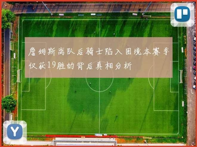 詹姆斯离队后骑士陷入困境本赛季仅获19胜的背后真相分析