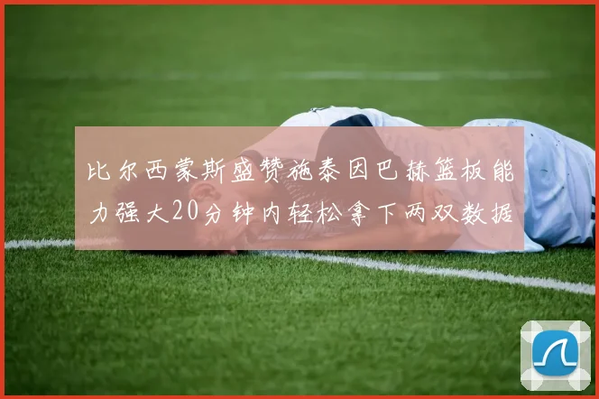 比尔西蒙斯盛赞施泰因巴赫篮板能力强大20分钟内轻松拿下两双数据