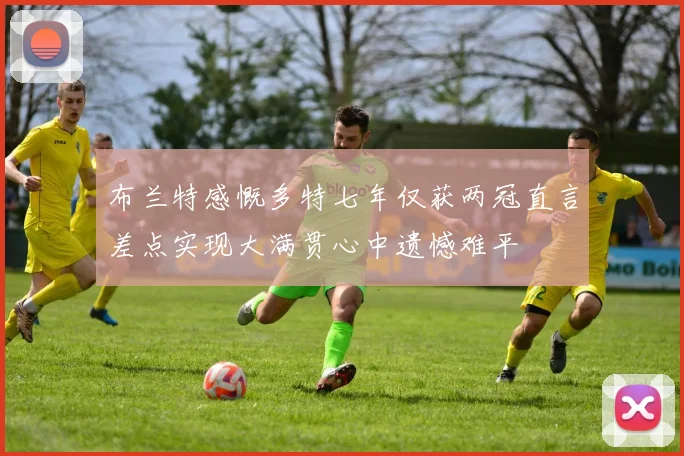 布兰特感慨多特七年仅获两冠直言差点实现大满贯心中遗憾难平