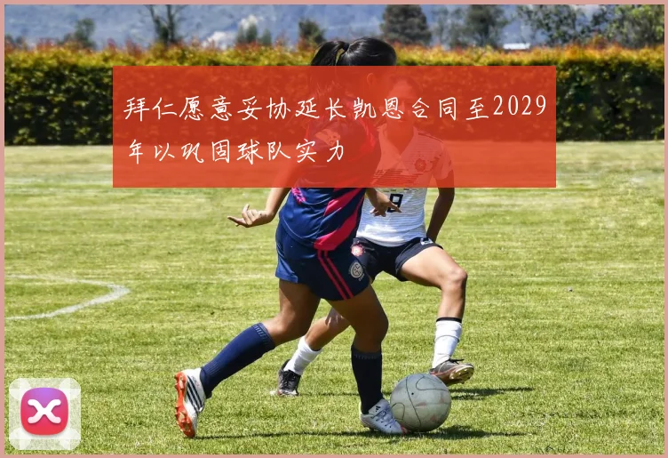 拜仁愿意妥协延长凯恩合同至2029年以巩固球队实力